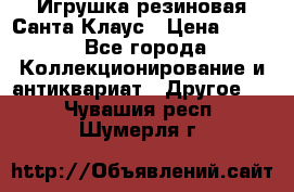 Игрушка резиновая Санта Клаус › Цена ­ 500 - Все города Коллекционирование и антиквариат » Другое   . Чувашия респ.,Шумерля г.